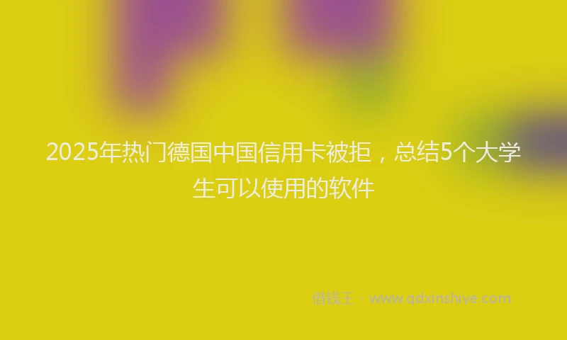 2025年热门德国中国信用卡被拒，总结5个大学生可以使用的软件