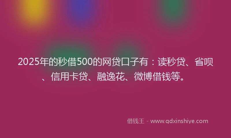 2025年的秒借500的网贷口子有：读秒贷、省呗、信用卡贷、融逸花、微博借钱等。