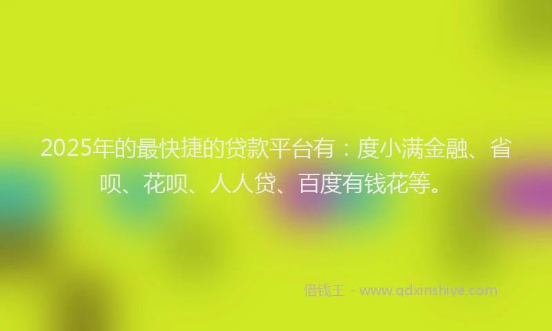 2025年的最快捷的贷款平台有：度小满金融、省呗、花呗、人人贷、百度有钱花等。