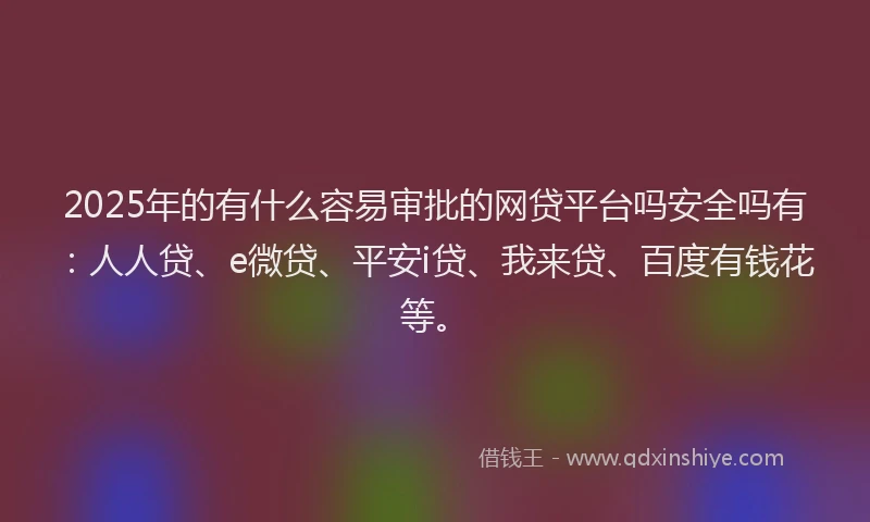 2025年的有什么容易审批的网贷平台吗安全吗有：人人贷、e微贷、平安i贷、我来贷、百度有钱花等。