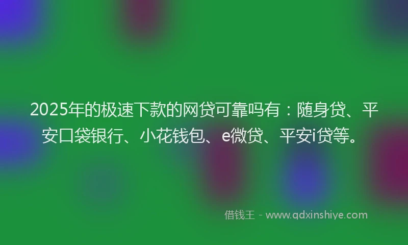 2025年的极速下款的网贷可靠吗有：随身贷、平安口袋银行、小花钱包、e微贷、平安i贷等。