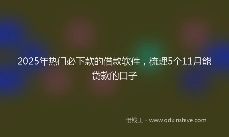 2025年热门必下款的借款软件，梳理5个11月能贷款的口子