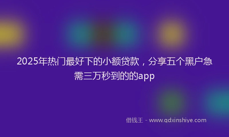 2025年热门最好下的小额贷款，分享五个黑户急需三万秒到的的app