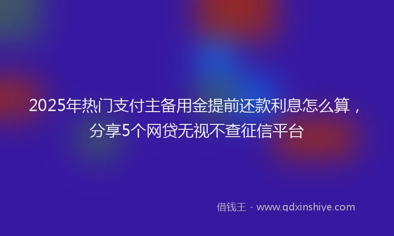 2025年热门支付主备用金提前还款利息怎么算，分享5个网贷无视不查征信平台