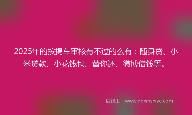2025年的按揭车审核有不过的么有：随身贷、小米贷款、小花钱包、替你还、微博借钱等。