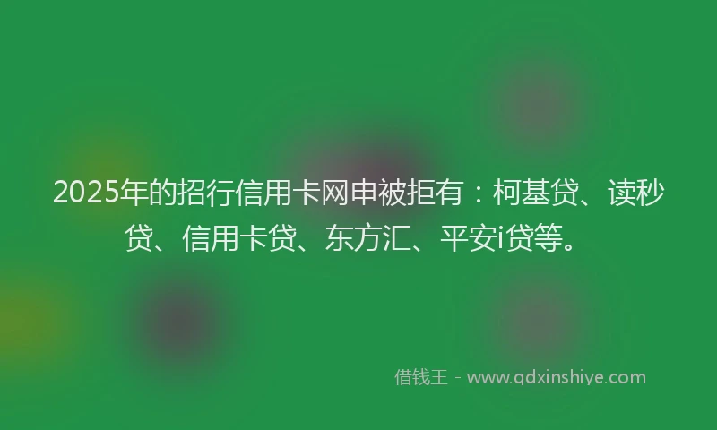 2025年的招行信用卡网申被拒有：柯基贷、读秒贷、信用卡贷、东方汇、平安i贷等。