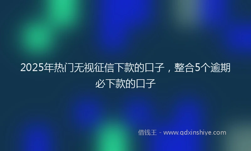 2025年热门无视征信下款的口子，整合5个逾期必下款的口子