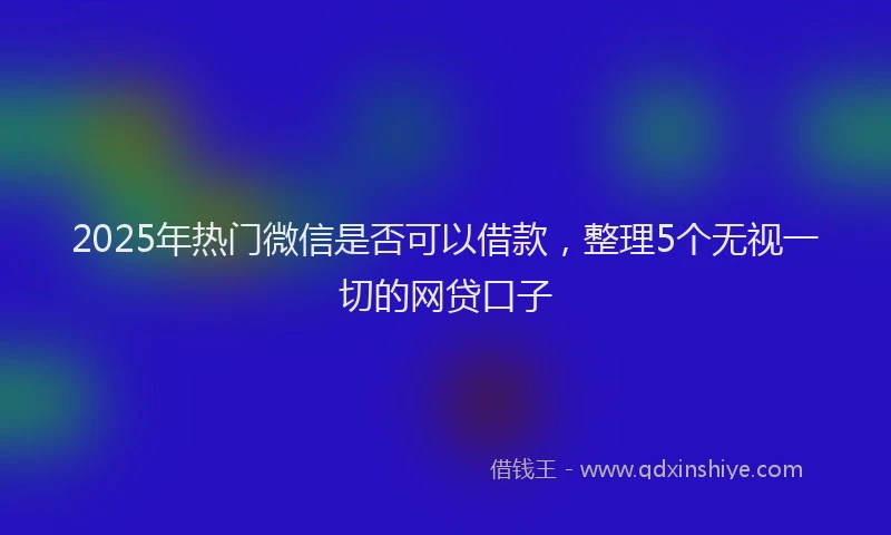 2025年热门微信是否可以借款，整理5个无视一切的网贷口子