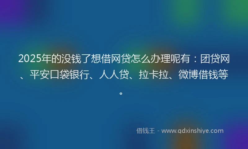 2025年的没钱了想借网贷怎么办理呢有：团贷网、平安口袋银行、人人贷、拉卡拉、微博借钱等。
