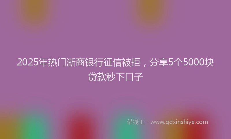 2025年热门浙商银行征信被拒，分享5个5000块贷款秒下口子