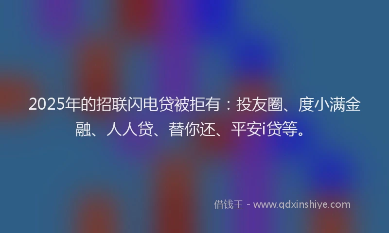 2025年的招联闪电贷被拒有：投友圈、度小满金融、人人贷、替你还、平安i贷等。