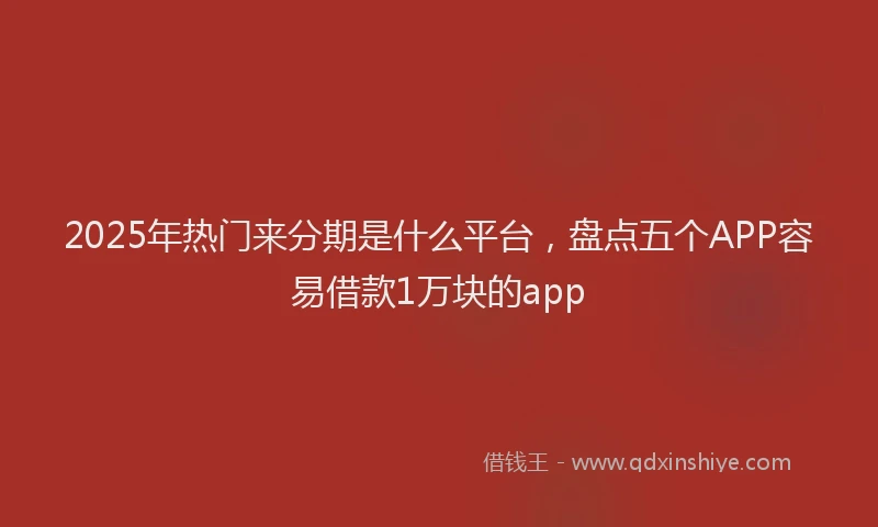 2025年热门来分期是什么平台，盘点五个APP容易借款1万块的app