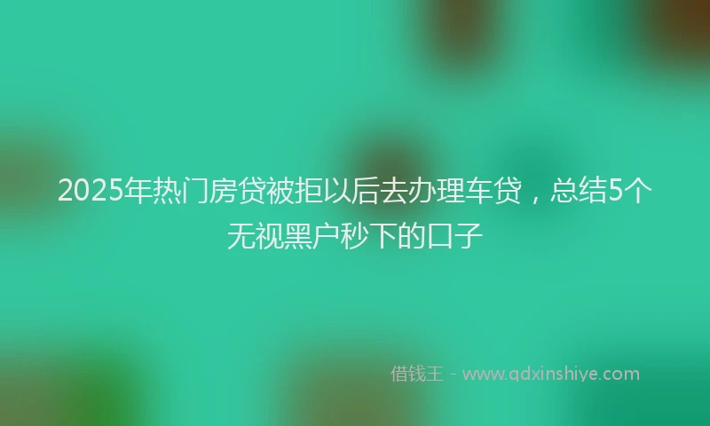 2025年热门房贷被拒以后去办理车贷，总结5个无视黑户秒下的口子