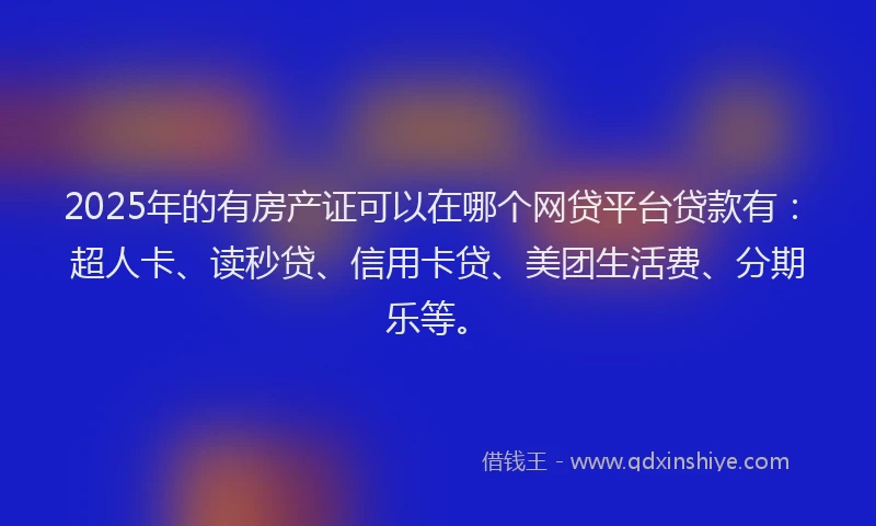 2025年的有房产证可以在哪个网贷平台贷款有：超人卡、读秒贷、信用卡贷、美团生活费、分期乐等。