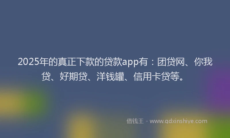 2025年的真正下款的贷款app有：团贷网、你我贷、好期贷、洋钱罐、信用卡贷等。