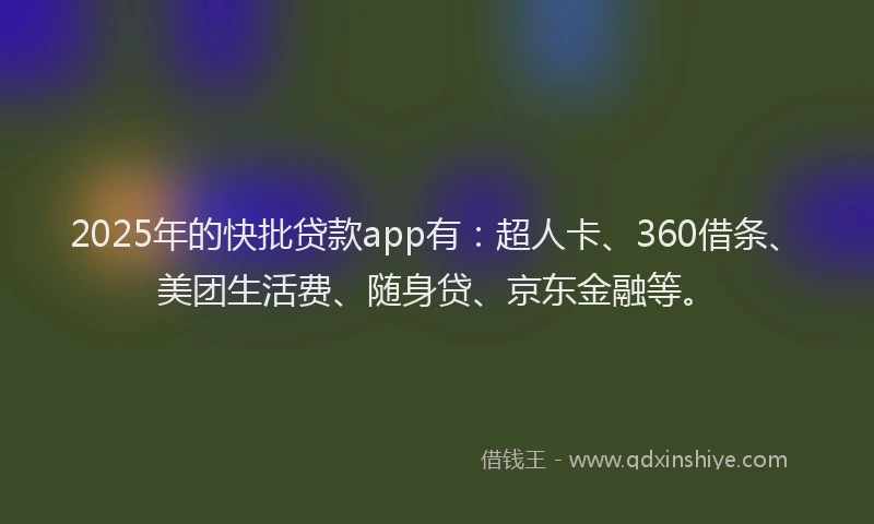 2025年的快批贷款app有：超人卡、360借条、美团生活费、随身贷、京东金融等。