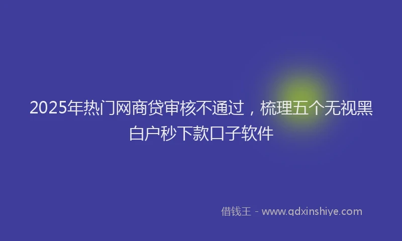 2025年热门网商贷审核不通过，梳理五个无视黑白户秒下款口子软件
