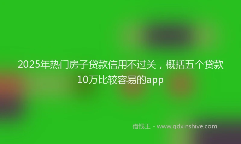 2025年热门房子贷款信用不过关，概括五个贷款10万比较容易的app