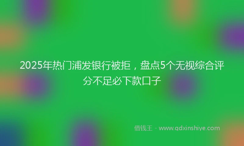 2025年热门浦发银行被拒，盘点5个无视综合评分不足必下款口子