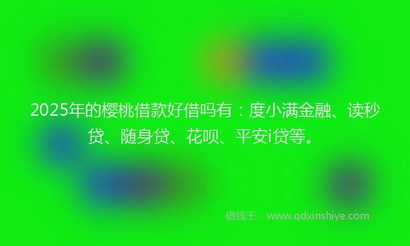 2025年的樱桃借款好借吗有：度小满金融、读秒贷、随身贷、花呗、平安i贷等。