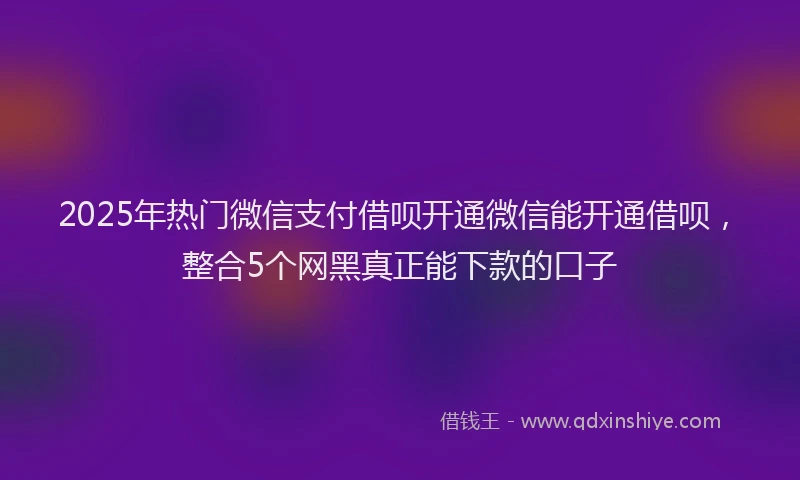 2025年热门微信支付借呗开通微信能开通借呗，整合5个网黑真正能下款的口子