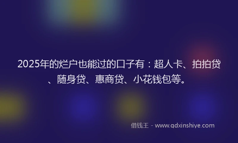 2025年的烂户也能过的口子有：超人卡、拍拍贷、随身贷、惠商贷、小花钱包等。