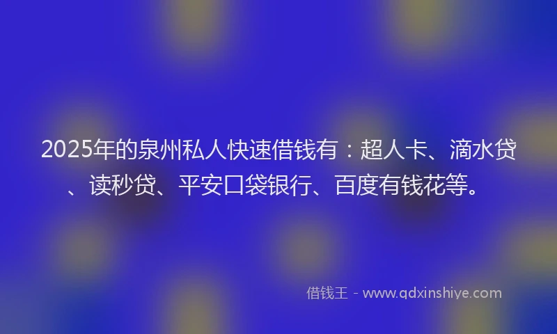 2025年的泉州私人快速借钱有：超人卡、滴水贷、读秒贷、平安口袋银行、百度有钱花等。