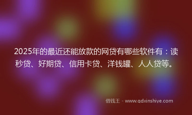 2025年的最近还能放款的网贷有哪些软件有：读秒贷、好期贷、信用卡贷、洋钱罐、人人贷等。