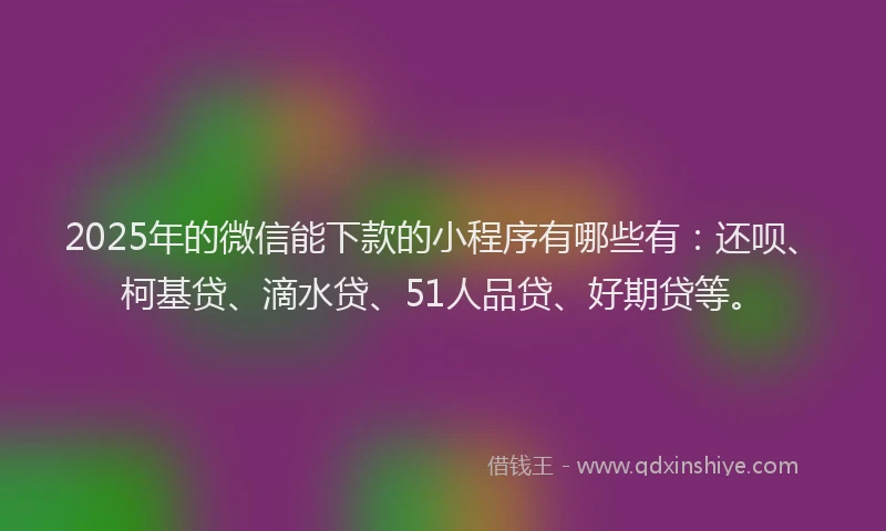 2025年的微信能下款的小程序有哪些有：还呗、柯基贷、滴水贷、51人品贷、好期贷等。