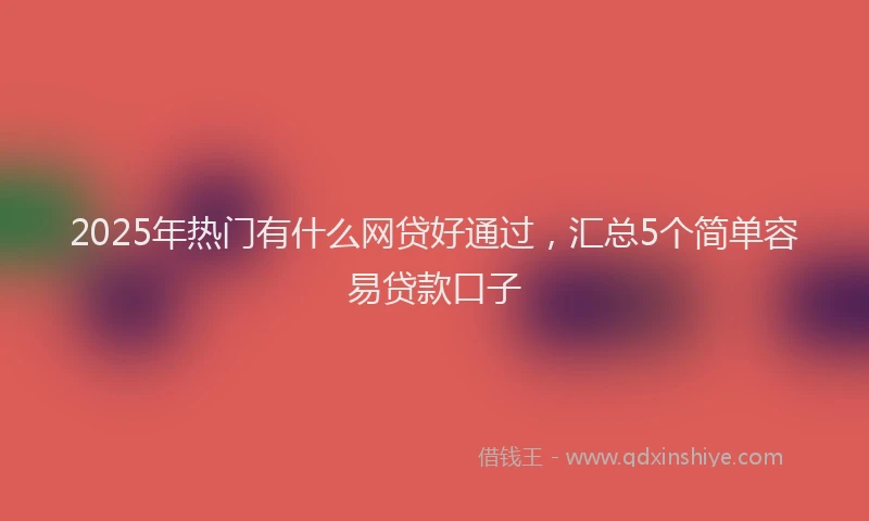 2025年热门有什么网贷好通过，汇总5个简单容易贷款口子
