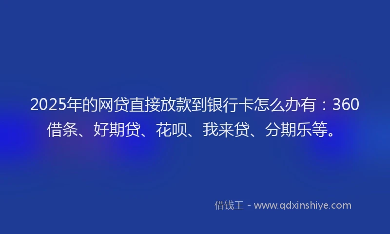 2025年的网贷直接放款到银行卡怎么办有：360借条、好期贷、花呗、我来贷、分期乐等。