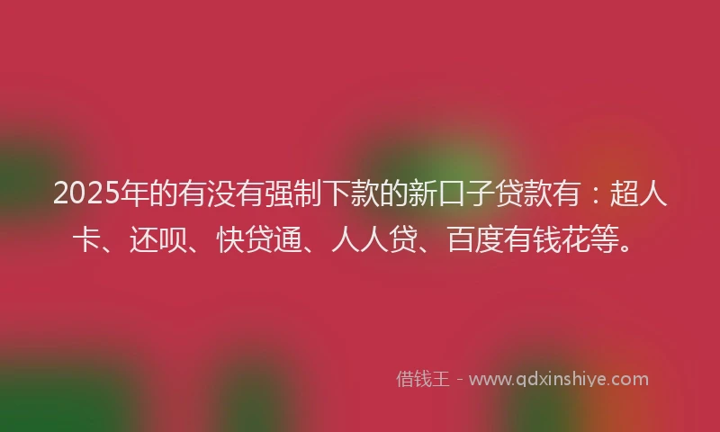 2025年的有没有强制下款的新口子贷款有：超人卡、还呗、快贷通、人人贷、百度有钱花等。
