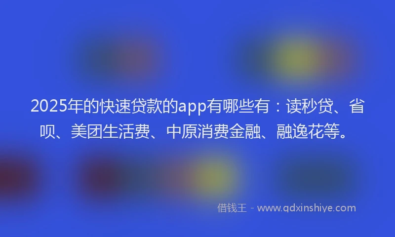2025年的快速贷款的app有哪些有：读秒贷、省呗、美团生活费、中原消费金融、融逸花等。