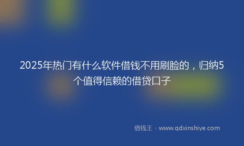 2025年热门有什么软件借钱不用刷脸的，归纳5个值得信赖的借贷口子