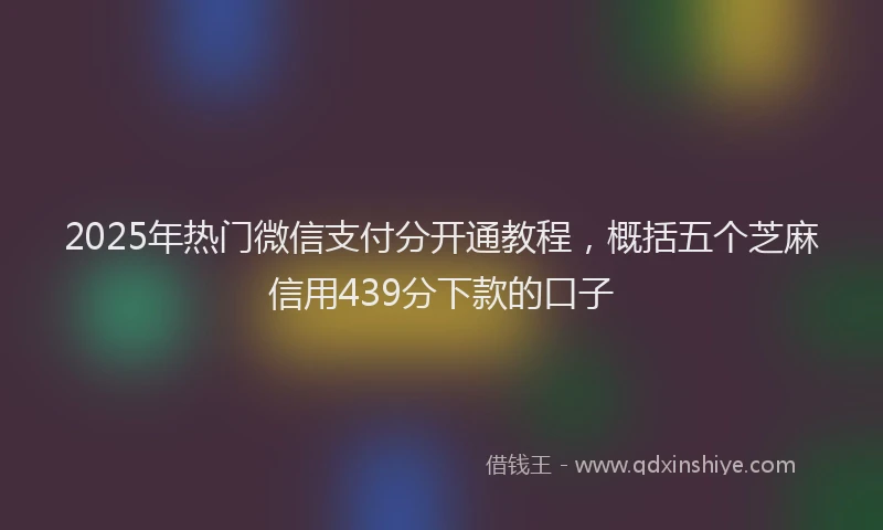 2025年热门微信支付分开通教程，概括五个芝麻信用439分下款的口子