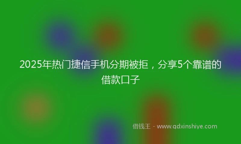 2025年热门捷信手机分期被拒，分享5个靠谱的借款口子