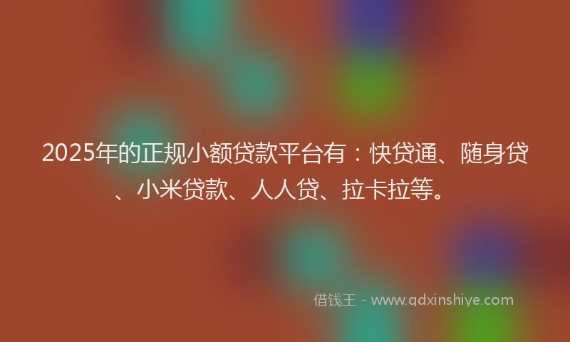2025年的正规小额贷款平台有：快贷通、随身贷、小米贷款、人人贷、拉卡拉等。