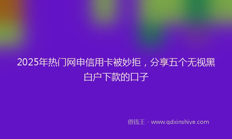 2025年热门网申信用卡被妙拒，分享五个无视黑白户下款的口子