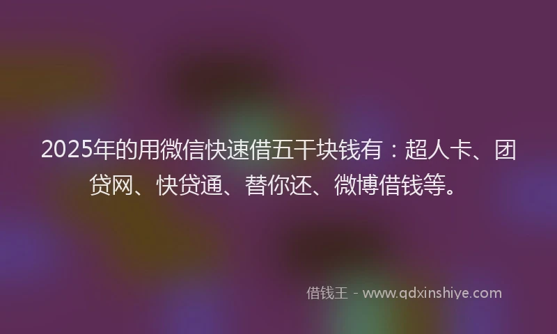 2025年的用微信快速借五干块钱有：超人卡、团贷网、快贷通、替你还、微博借钱等。