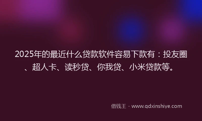 2025年的最近什么贷款软件容易下款有：投友圈、超人卡、读秒贷、你我贷、小米贷款等。