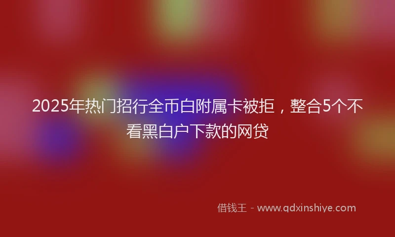 2025年热门招行全币白附属卡被拒，整合5个不看黑白户下款的网贷