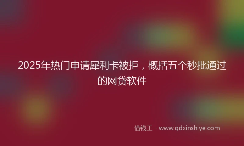 2025年热门申请犀利卡被拒，概括五个秒批通过的网贷软件