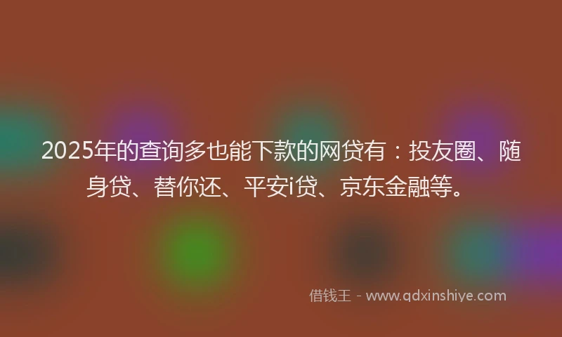 2025年的查询多也能下款的网贷有：投友圈、随身贷、替你还、平安i贷、京东金融等。