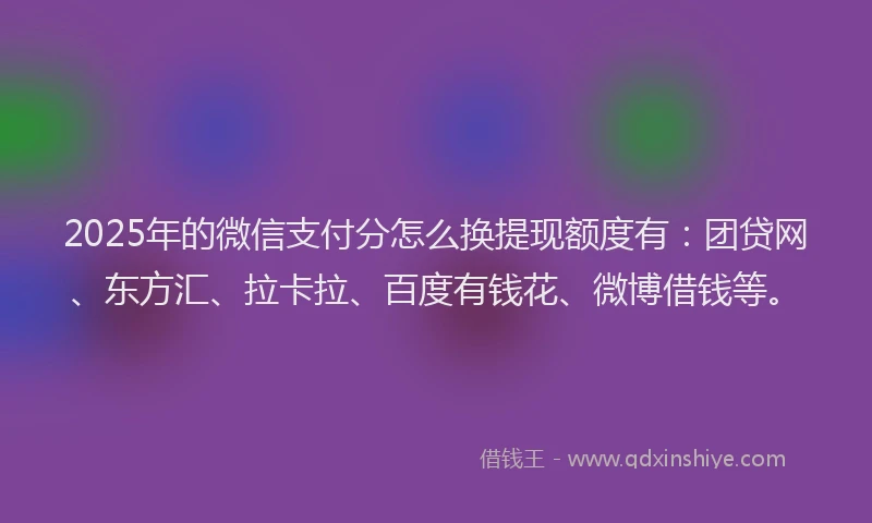 2025年的微信支付分怎么换提现额度有：团贷网、东方汇、拉卡拉、百度有钱花、微博借钱等。