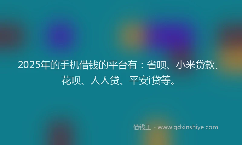 2025年的手机借钱的平台有：省呗、小米贷款、花呗、人人贷、平安i贷等。