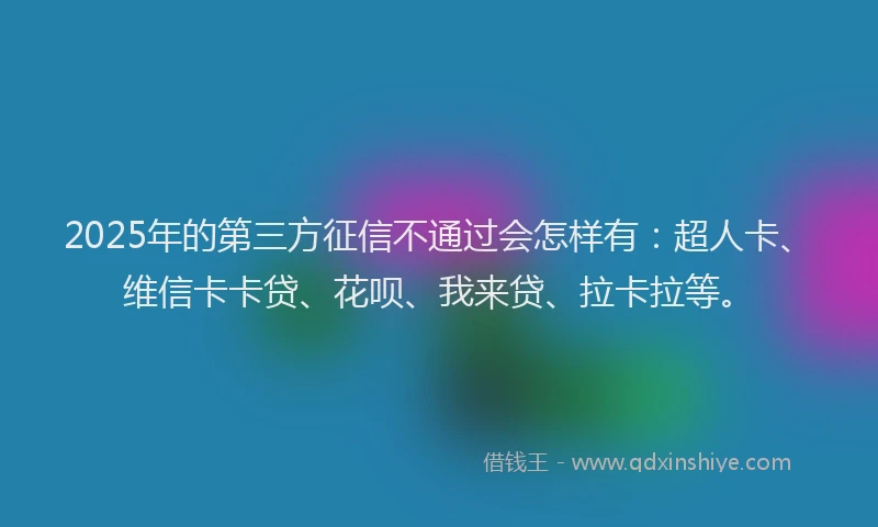 2025年的第三方征信不通过会怎样有：超人卡、维信卡卡贷、花呗、我来贷、拉卡拉等。