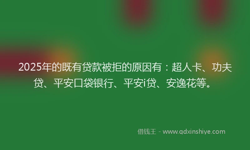 2025年的既有贷款被拒的原因有：超人卡、功夫贷、平安口袋银行、平安i贷、安逸花等。