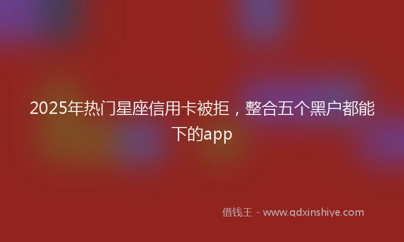 2025年热门星座信用卡被拒，整合五个黑户都能下的app