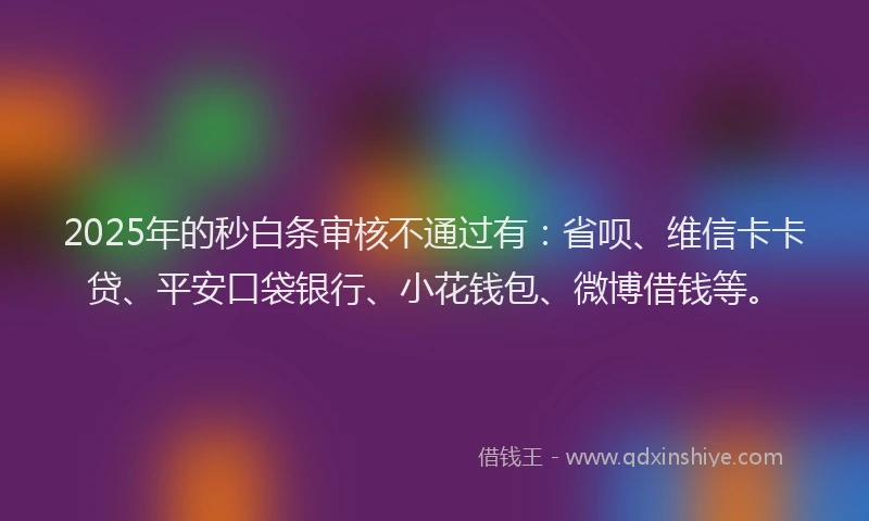 2025年的秒白条审核不通过有：省呗、维信卡卡贷、平安口袋银行、小花钱包、微博借钱等。