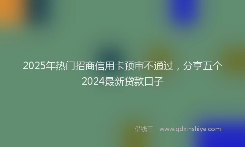 2025年热门招商信用卡预审不通过，分享五个2024最新贷款口子